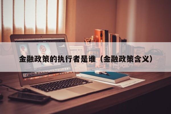 金融政策的执行者是谁（金融政策含义）