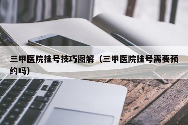 三甲医院挂号技巧图解(三甲医院挂号需要预约吗)