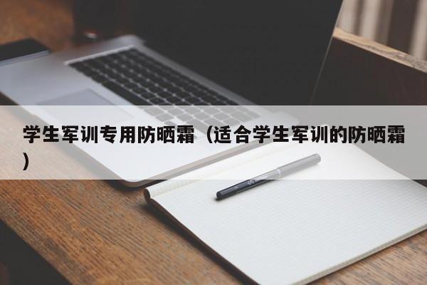 学生军训专用防晒霜（适合学生军训的防晒霜）